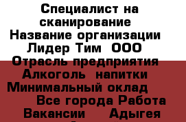 Специалист на сканирование › Название организации ­ Лидер Тим, ООО › Отрасль предприятия ­ Алкоголь, напитки › Минимальный оклад ­ 35 000 - Все города Работа » Вакансии   . Адыгея респ.,Адыгейск г.